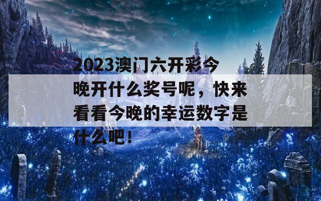 2023澳门六开彩今晚开什么奖号呢，快来看看今晚的幸运数字是什么吧！