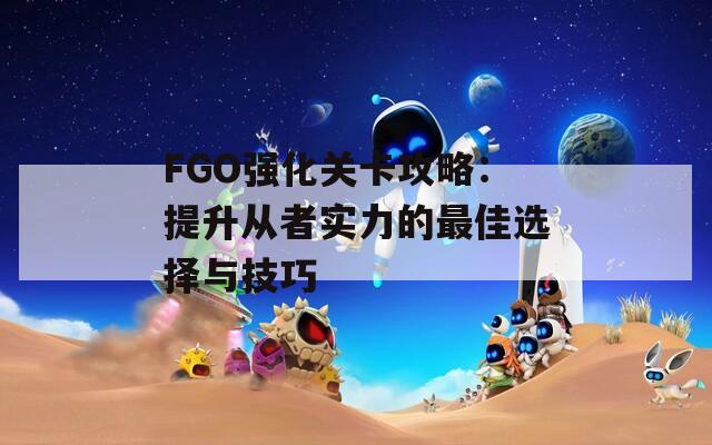 FGO强化关卡攻略：提升从者实力的最佳选择与技巧