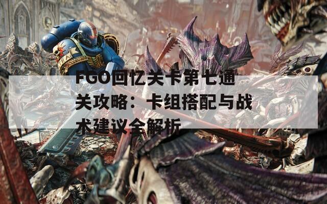 FGO回忆关卡第七通关攻略：卡组搭配与战术建议全解析