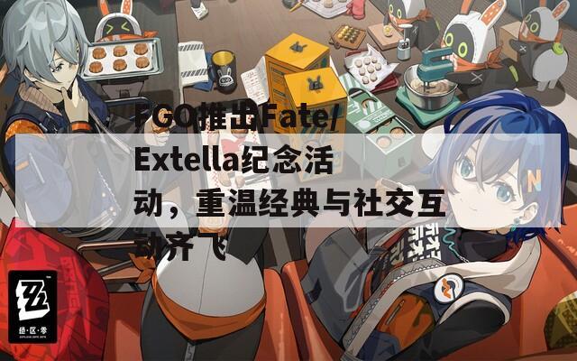 FGO推出Fate/Extella纪念活动，重温经典与社交互动齐飞