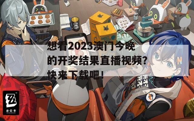 想看2023澳门今晚的开奖结果直播视频？快来下载吧！