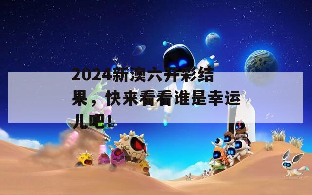 2024新澳六开彩结果，快来看看谁是幸运儿吧！