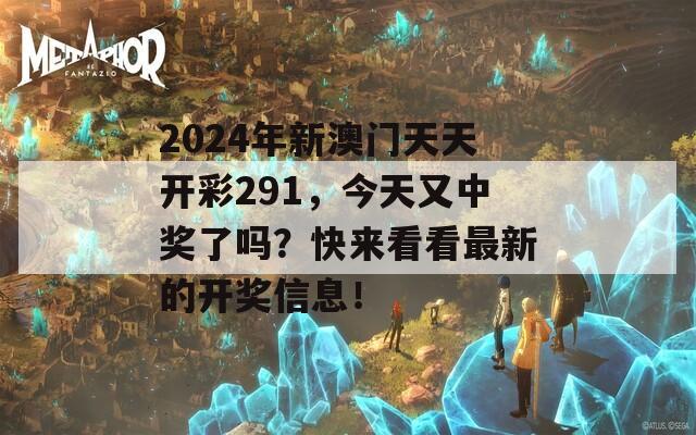 2024年新澳门天天开彩291，今天又中奖了吗？快来看看最新的开奖信息！