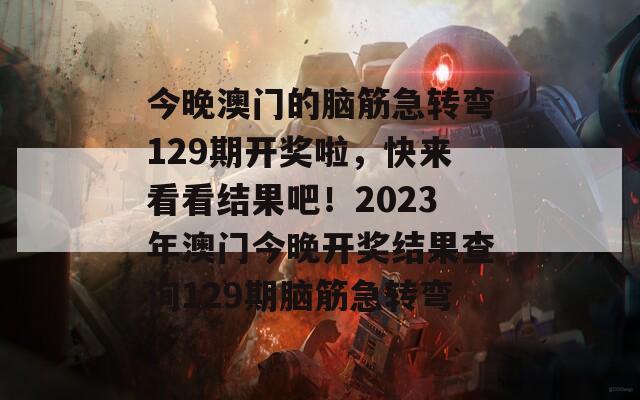 今晚澳门的脑筋急转弯129期开奖啦，快来看看结果吧！2023年澳门今晚开奖结果查询129期脑筋急转弯