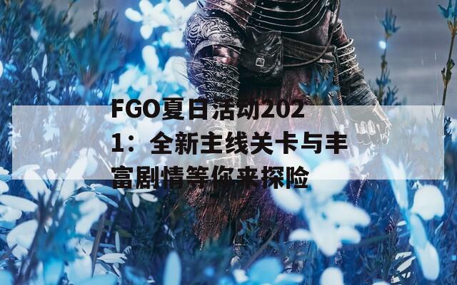 FGO夏日活动2021：全新主线关卡与丰富剧情等你来探险