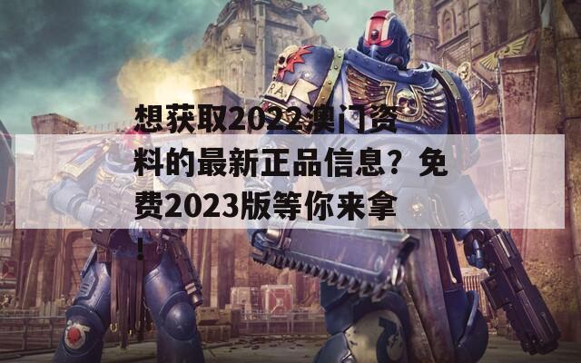 想获取2022澳门资料的最新正品信息？免费2023版等你来拿！