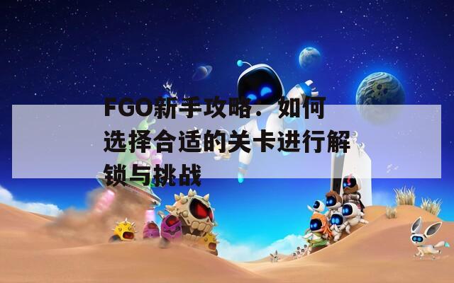 FGO新手攻略：如何选择合适的关卡进行解锁与挑战