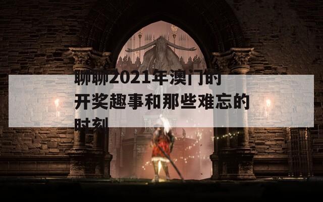 聊聊2021年澳门的开奖趣事和那些难忘的时刻