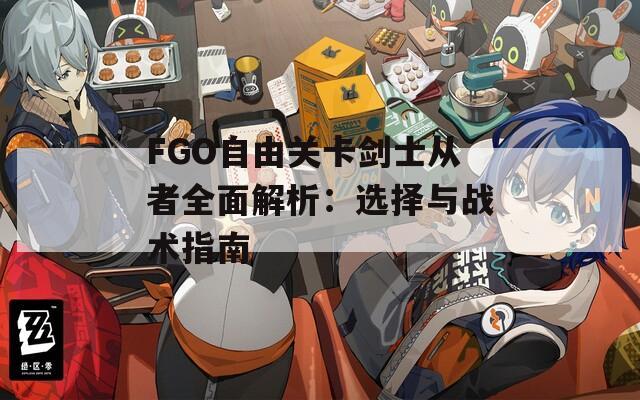 FGO自由关卡剑士从者全面解析：选择与战术指南