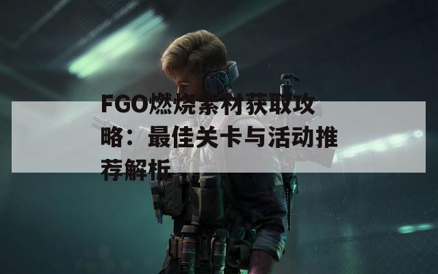 FGO燃烧素材获取攻略：最佳关卡与活动推荐解析