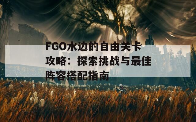 FGO水边的自由关卡攻略：探索挑战与最佳阵容搭配指南