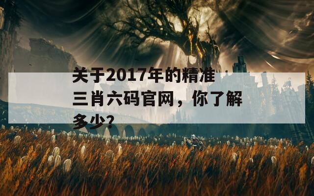 关于2017年的精准三肖六码官网，你了解多少？