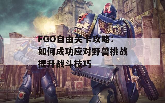 FGO自由关卡攻略：如何成功应对野兽挑战提升战斗技巧