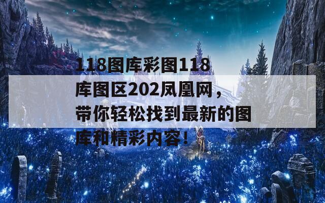 118图库彩图118库图区202凤凰网，带你轻松找到最新的图库和精彩内容！