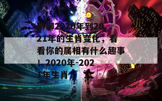 聊聊2020年到2021年的生肖变化，看看你的属相有什么趣事！2020年-2021年生肖