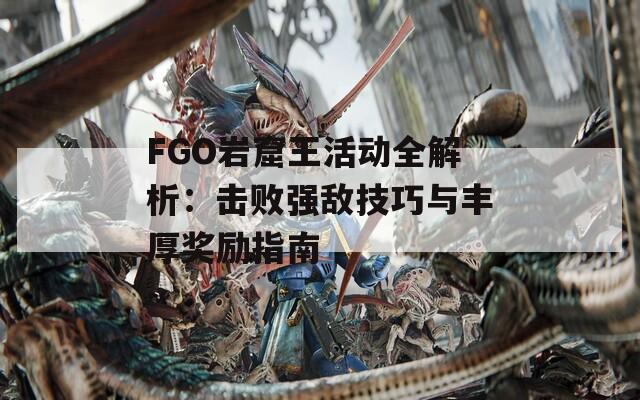 FGO岩窟王活动全解析：击败强敌技巧与丰厚奖励指南