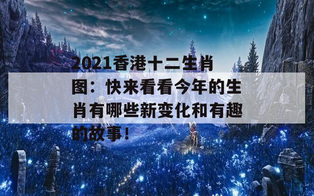 2021香港十二生肖图：快来看看今年的生肖有哪些新变化和有趣的故事！