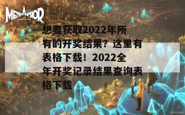 想要获取2022年所有的开奖结果？这里有表格下载！2022全年开奖记录结果查询表格下载