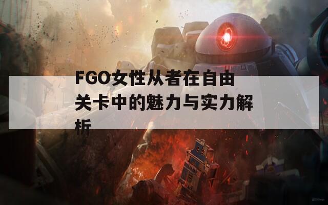 FGO女性从者在自由关卡中的魅力与实力解析