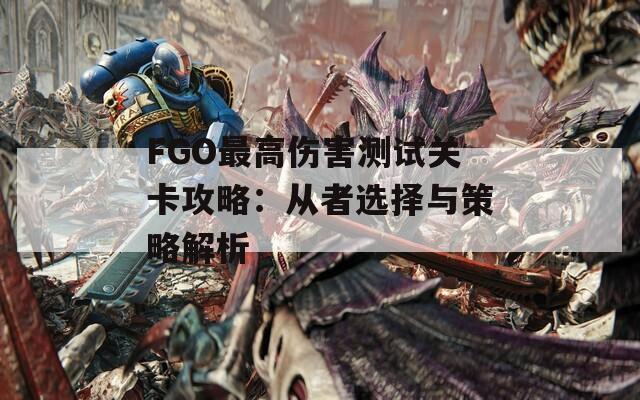 FGO最高伤害测试关卡攻略：从者选择与策略解析