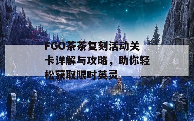 FGO茶茶复刻活动关卡详解与攻略，助你轻松获取限时英灵