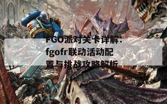 FGO派对关卡详解：fgofr联动活动配置与挑战攻略解析