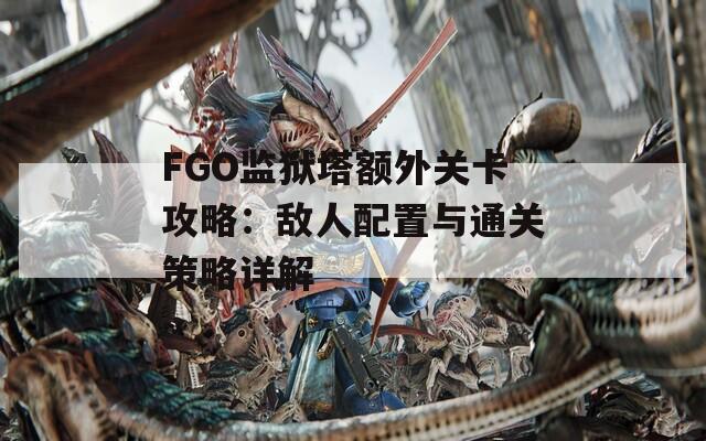 FGO监狱塔额外关卡攻略：敌人配置与通关策略详解