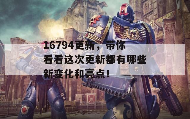 16794更新，带你看看这次更新都有哪些新变化和亮点！