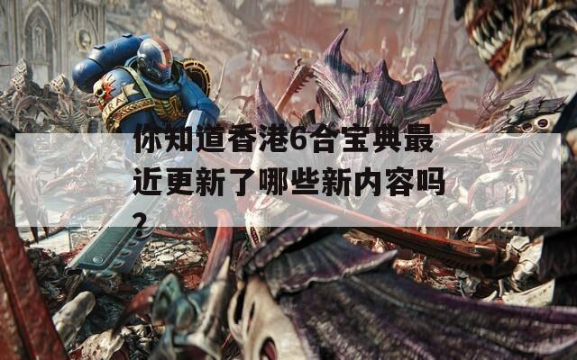 你知道香港6合宝典最近更新了哪些新内容吗？