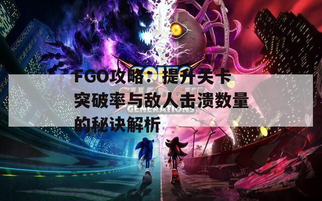 FGO攻略：提升关卡突破率与敌人击溃数量的秘诀解析