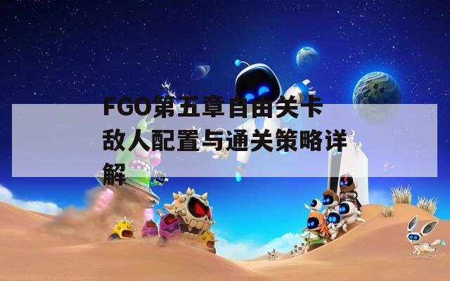 FGO第五章自由关卡敌人配置与通关策略详解