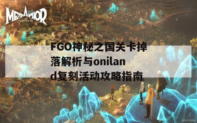 FGO神秘之国关卡掉落解析与oniland复刻活动攻略指南