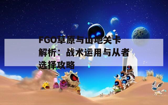 FGO草原与山地关卡解析：战术运用与从者选择攻略