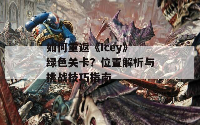 如何重返《Icey》绿色关卡？位置解析与挑战技巧指南