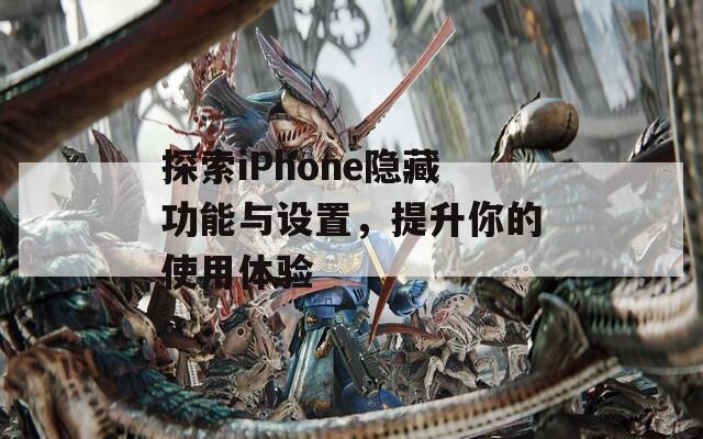 探索iPhone隐藏功能与设置，提升你的使用体验