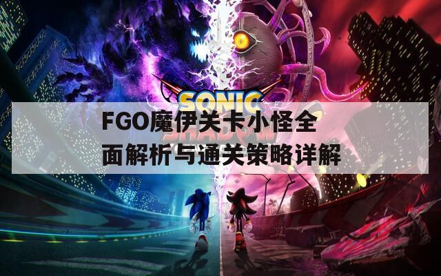 FGO魔伊关卡小怪全面解析与通关策略详解