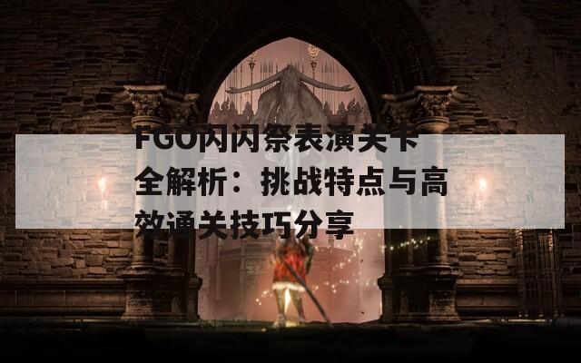 FGO闪闪祭表演关卡全解析：挑战特点与高效通关技巧分享