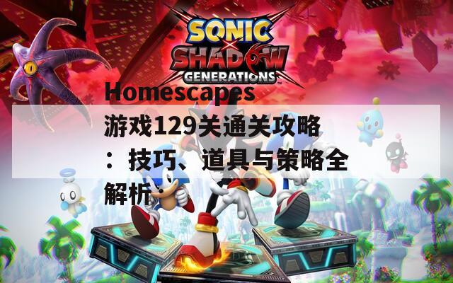 Homescapes游戏129关通关攻略：技巧、道具与策略全解析