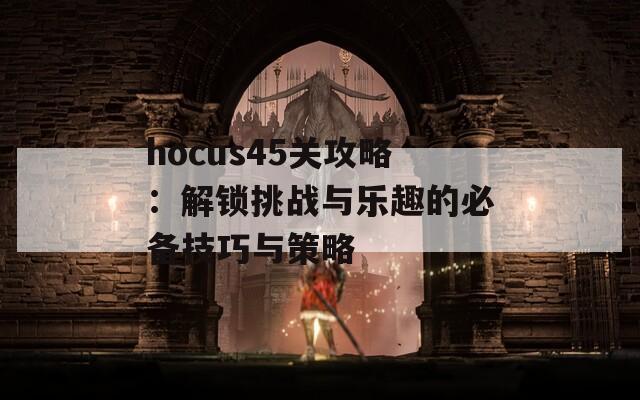 hocus45关攻略：解锁挑战与乐趣的必备技巧与策略