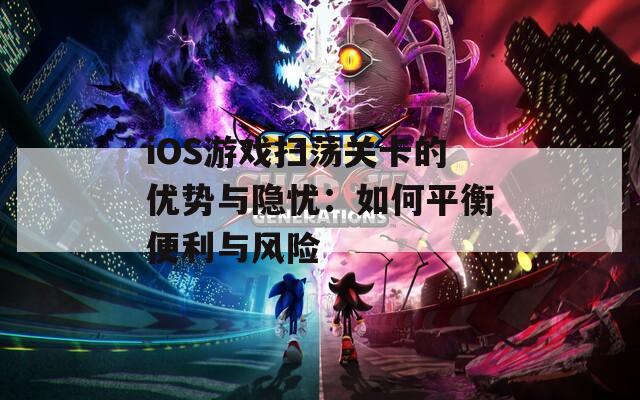 iOS游戏扫荡关卡的优势与隐忧：如何平衡便利与风险