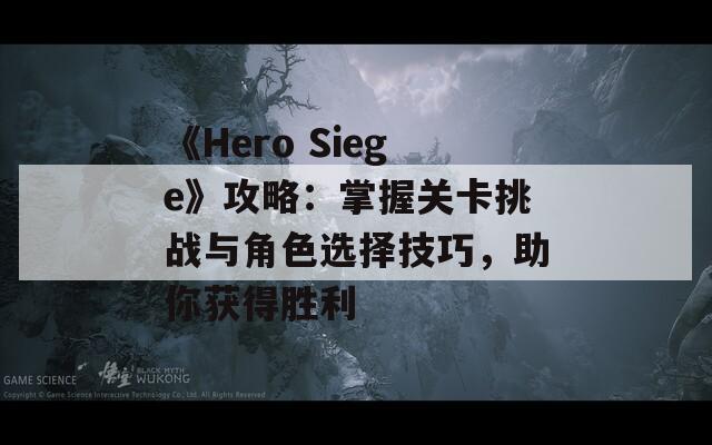 《Hero Siege》攻略：掌握关卡挑战与角色选择技巧，助你获得胜利