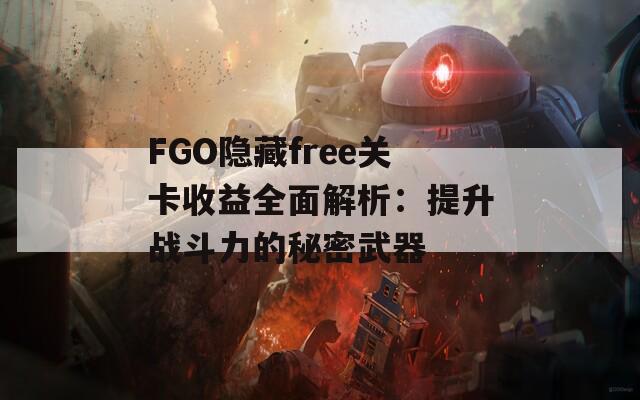 FGO隐藏free关卡收益全面解析：提升战斗力的秘密武器