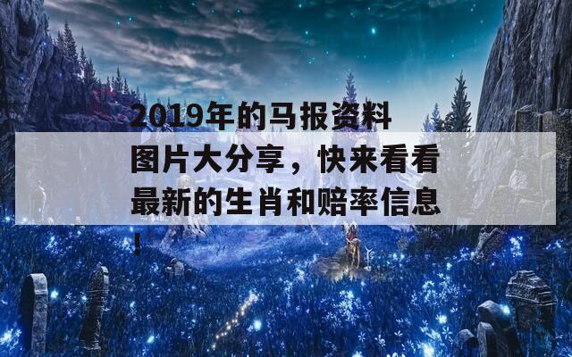 2019年的马报资料图片大分享，快来看看最新的生肖和赔率信息！