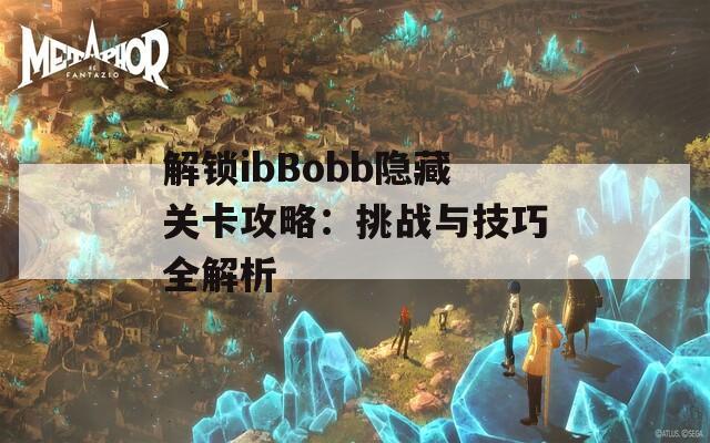 解锁ibBobb隐藏关卡攻略：挑战与技巧全解析