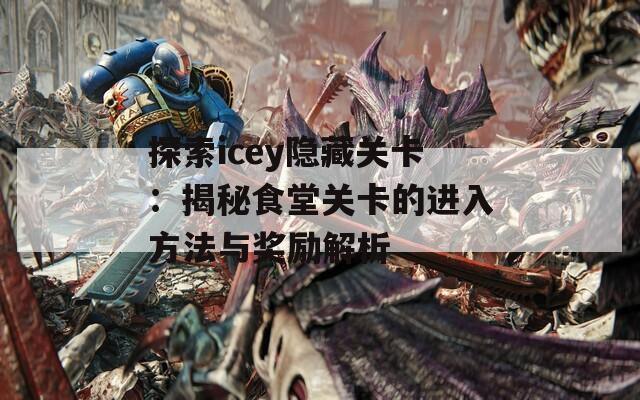 探索icey隐藏关卡：揭秘食堂关卡的进入方法与奖励解析