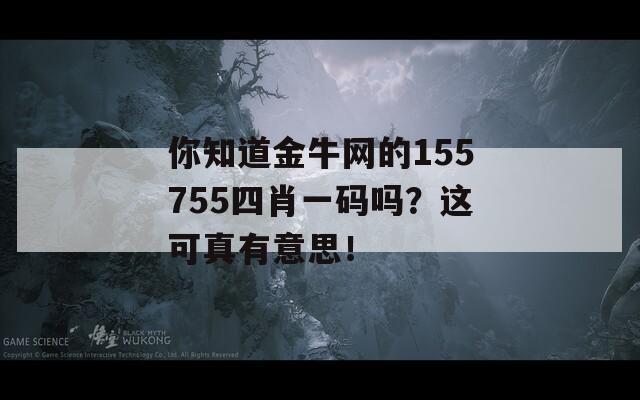 你知道金牛网的155755四肖一码吗？这可真有意思！