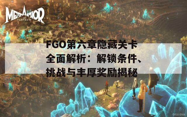 FGO第六章隐藏关卡全面解析：解锁条件、挑战与丰厚奖励揭秘