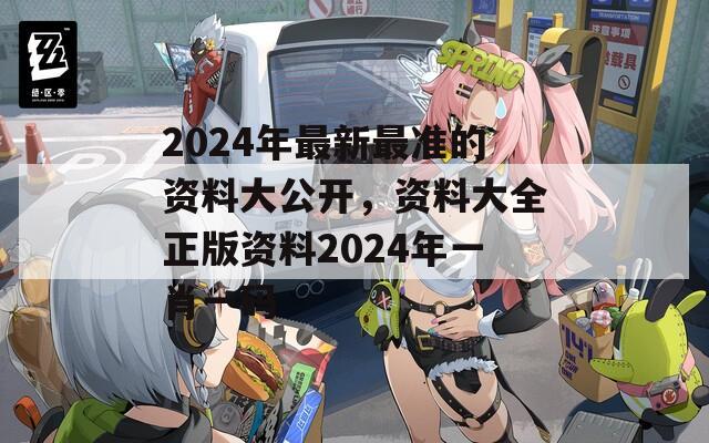 2024年最新最准的资料大公开，资料大全正版资料2024年一肖一码