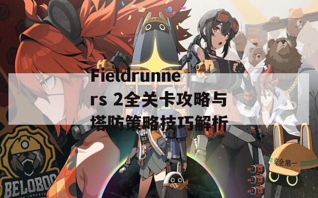 Fieldrunners 2全关卡攻略与塔防策略技巧解析