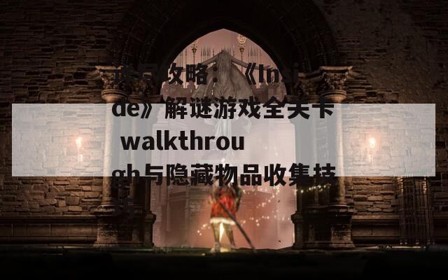 详尽攻略：《Inside》解谜游戏全关卡 walkthrough与隐藏物品收集技巧